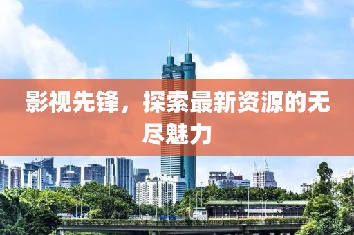 影視先鋒，探索最新資源的無盡魅力