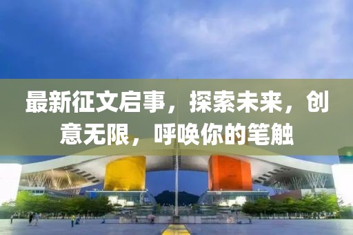 最新征文啟事，探索未來，創(chuàng)意無限，呼喚你的筆觸