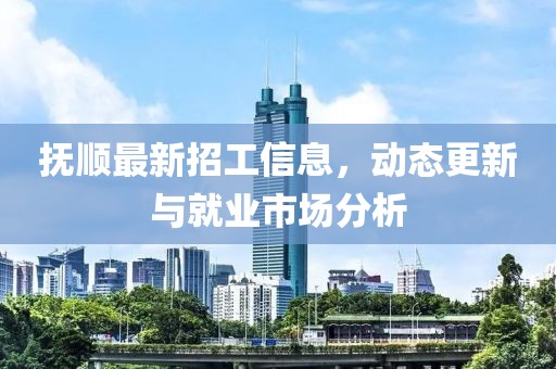 撫順最新招工信息，動態(tài)更新與就業(yè)市場分析