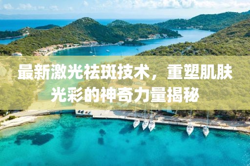 最新激光祛斑技術(shù)，重塑肌膚光彩的神奇力量揭秘
