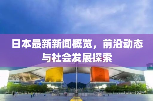日本最新新聞概覽，前沿動態(tài)與社會發(fā)展探索