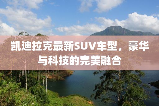 凱迪拉克最新SUV車型，豪華與科技的完美融合