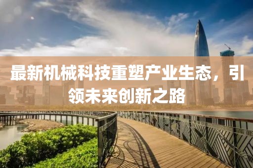 最新機(jī)械科技重塑產(chǎn)業(yè)生態(tài)，引領(lǐng)未來創(chuàng)新之路
