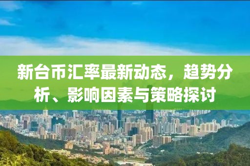 新臺(tái)幣匯率最新動(dòng)態(tài)，趨勢(shì)分析、影響因素與策略探討