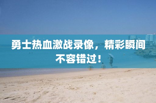 勇士熱血激戰(zhàn)錄像，精彩瞬間不容錯(cuò)過！