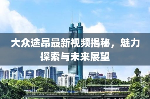 大眾途昂最新視頻揭秘，魅力探索與未來展望