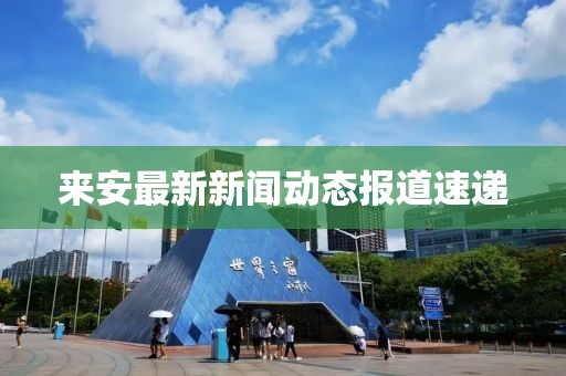 來(lái)安最新新聞動(dòng)態(tài)報(bào)道速遞