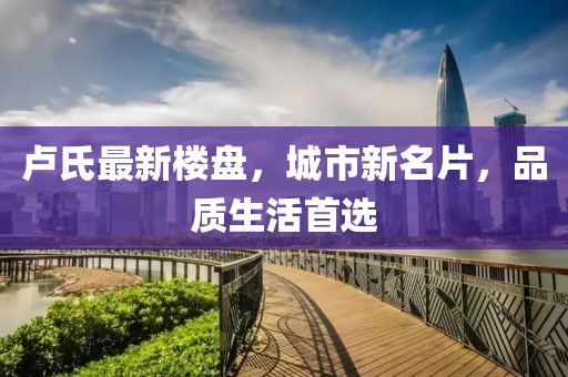 盧氏最新樓盤，城市新名片，品質(zhì)生活首選