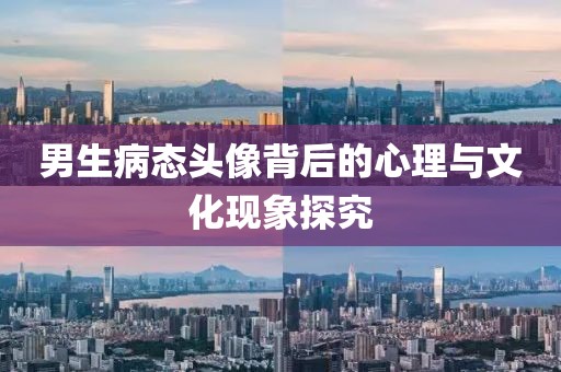 男生病態(tài)頭像背后的心理與文化現(xiàn)象探究