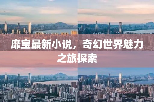 靡寶最新小說，奇幻世界魅力之旅探索