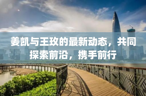 姜?jiǎng)P與王玫的最新動(dòng)態(tài)，共同探索前沿，攜手前行