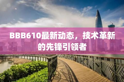 BBB610最新動(dòng)態(tài)，技術(shù)革新的先鋒引領(lǐng)者