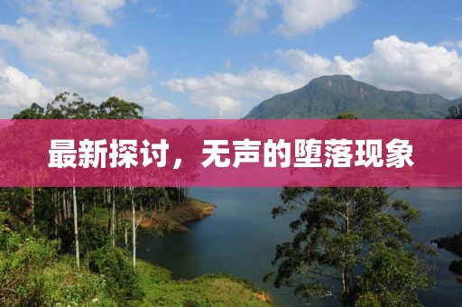 最新探討，無(wú)聲的墮落現(xiàn)象