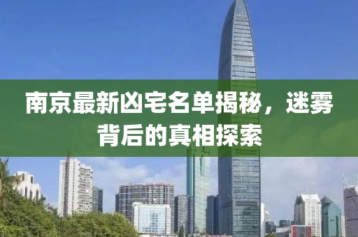 南京最新兇宅名單揭秘，迷霧背后的真相探索
