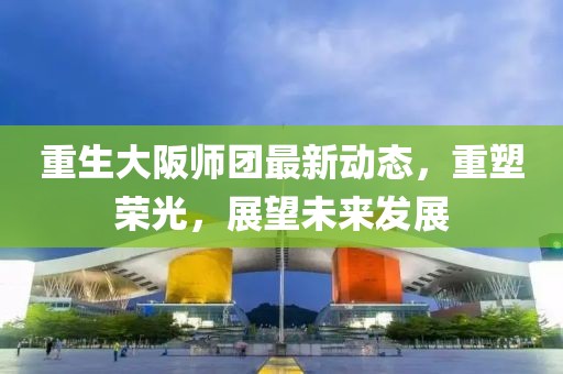 重生大阪師團(tuán)最新動(dòng)態(tài)，重塑榮光，展望未來(lái)發(fā)展