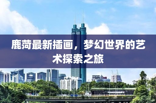 鹿菏最新插畫，夢幻世界的藝術(shù)探索之旅