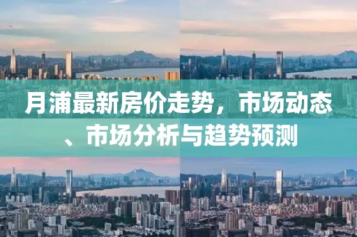 月浦最新房價走勢，市場動態(tài)、市場分析與趨勢預(yù)測