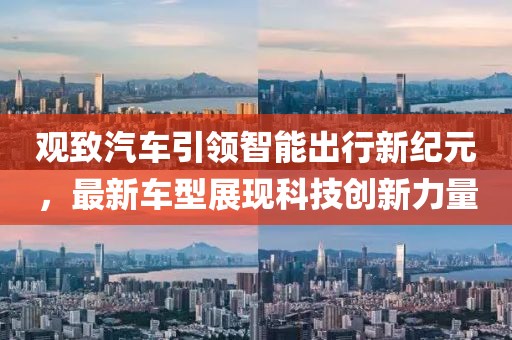 觀致汽車引領(lǐng)智能出行新紀(jì)元，最新車型展現(xiàn)科技創(chuàng)新力量