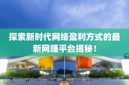 探索新時(shí)代網(wǎng)絡(luò)盈利方式的最新網(wǎng)賺平臺(tái)揭秘！