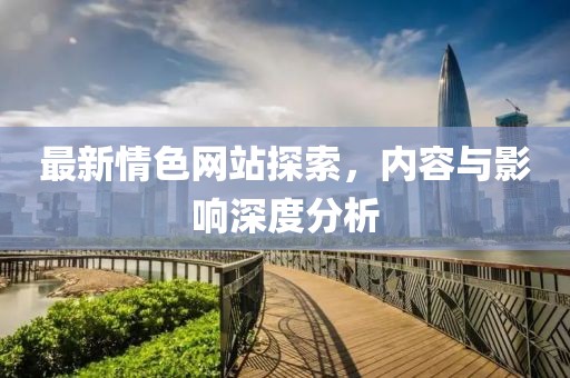 最新情色網(wǎng)站探索，內(nèi)容與影響深度分析