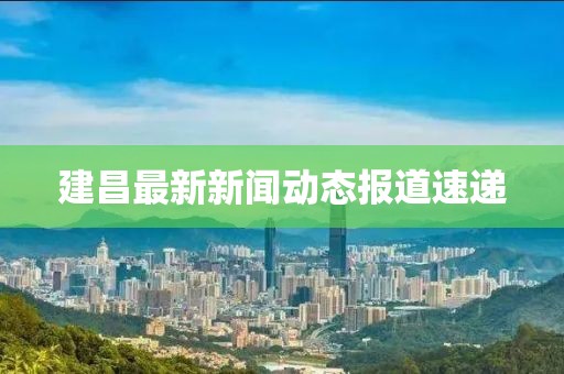 建昌最新新聞動(dòng)態(tài)報(bào)道速遞