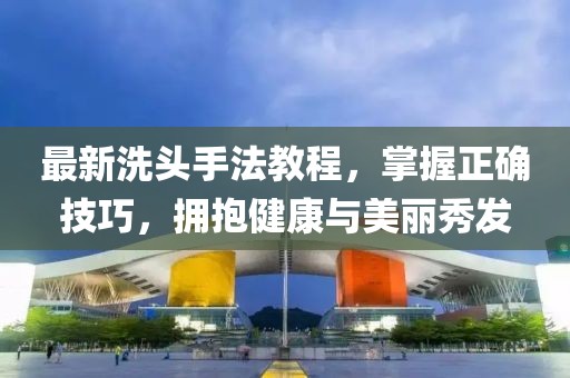 最新洗頭手法教程，掌握正確技巧，擁抱健康與美麗秀發(fā)