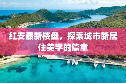 紅安最新樓盤，探索城市新居住美學的篇章