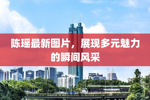 陳瑤最新圖片，展現(xiàn)多元魅力的瞬間風采