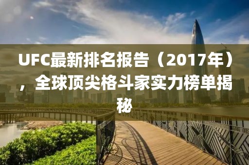 UFC最新排名報告（2017年），全球頂尖格斗家實力榜單揭秘