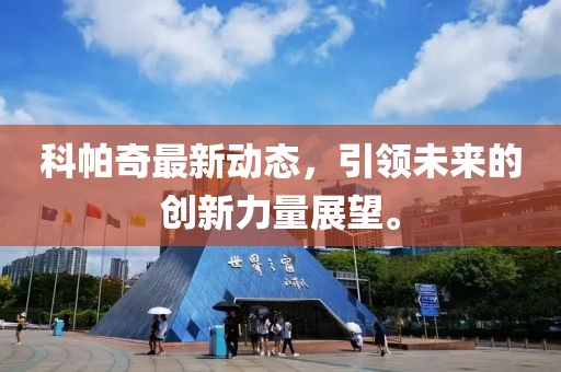 科帕奇最新動態(tài)，引領(lǐng)未來的創(chuàng)新力量展望。