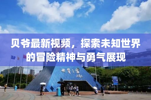 貝爺最新視頻，探索未知世界的冒險精神與勇氣展現(xiàn)
