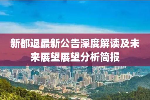 新都退最新公告深度解讀及未來展望展望分析簡報(bào)