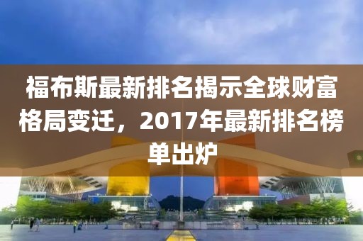 福布斯最新排名揭示全球財富格局變遷，2017年最新排名榜單出爐