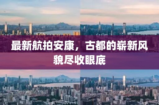 最新航拍安康，古都的嶄新風貌盡收眼底