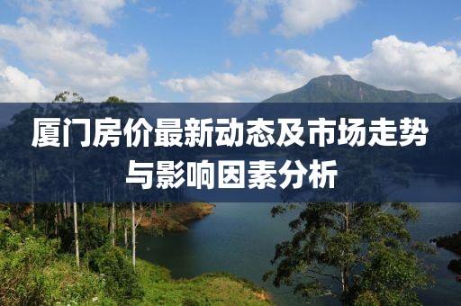 廈門房價最新動態(tài)及市場走勢與影響因素分析
