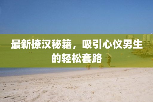 最新撩漢秘籍，吸引心儀男生的輕松套路