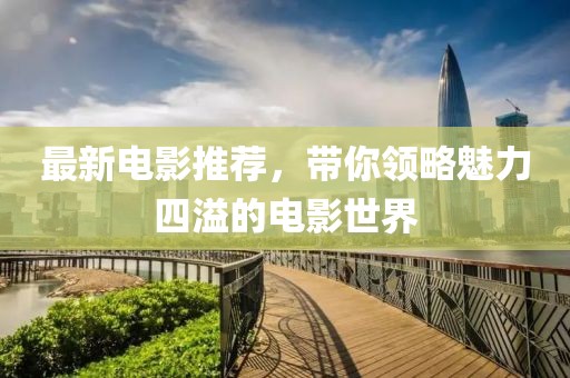 最新電影推薦，帶你領略魅力四溢的電影世界