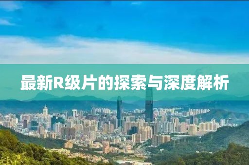 最新R級片的探索與深度解析