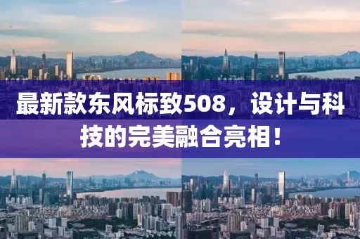 最新款東風標致508，設計與科技的完美融合亮相！