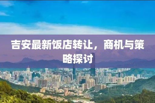 吉安最新飯店轉讓，商機與策略探討