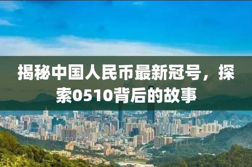 揭秘中國人民幣最新冠號(hào)，探索0510背后的故事