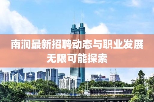 南澗最新招聘動(dòng)態(tài)與職業(yè)發(fā)展無限可能探索