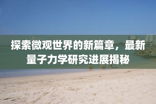 探索微觀世界的新篇章，最新量子力學(xué)研究進(jìn)展揭秘