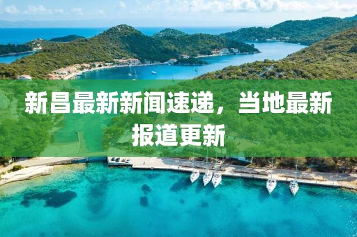 新昌最新新聞速遞，當(dāng)?shù)刈钚聢?bào)道更新