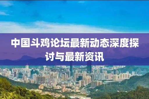中國斗雞論壇最新動態(tài)深度探討與最新資訊