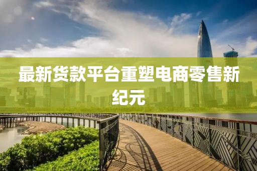 最新貨款平臺重塑電商零售新紀元