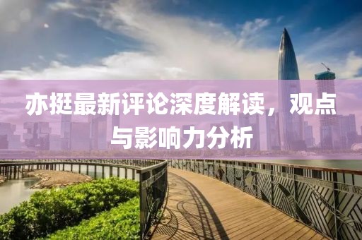 亦挺最新評論深度解讀，觀點與影響力分析