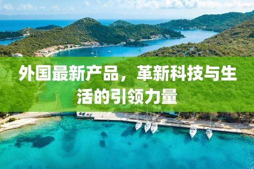 外國(guó)最新產(chǎn)品，革新科技與生活的引領(lǐng)力量