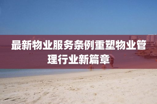 最新物業(yè)服務(wù)條例重塑物業(yè)管理行業(yè)新篇章