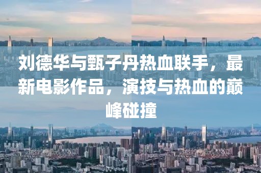劉德華與甄子丹熱血聯(lián)手，最新電影作品，演技與熱血的巔峰碰撞